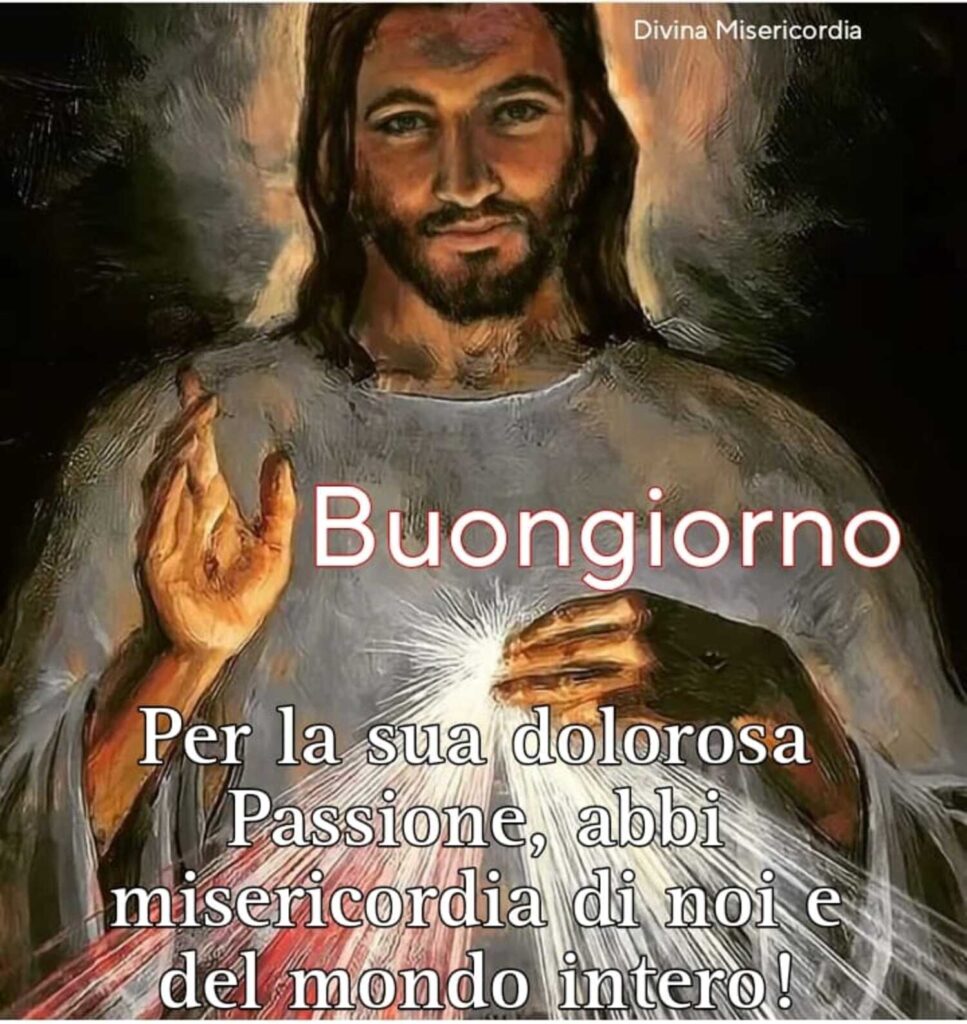 Buongiorno. Per la sua dolorosa Passione, abbi misericordia di noi e del mondo intero!